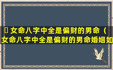 ☘ 女命八字中全是偏财的男命（女命八字中全是偏财的男命婚姻如何）